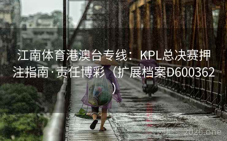 江南体育港澳台专线：KPL总决赛押注指南·责任博彩（扩展档案D600362）