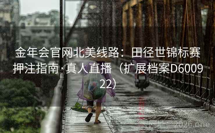 金年会官网北美线路:田径世锦标赛押注指南·真人直播(扩展档案D600922) 第2张 金年会官网北美线路:田径世锦标赛押注指南·真人直播(扩展档案D600922) 第2张