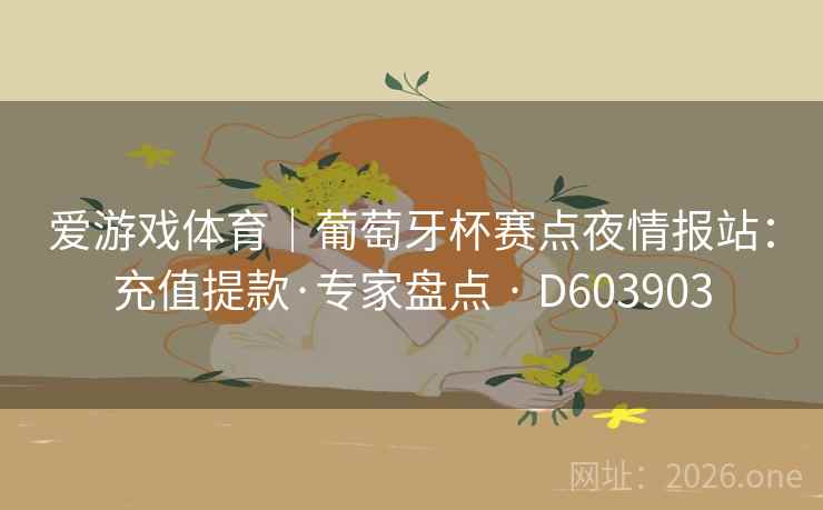 爱游戏体育|葡萄牙杯赛点夜情报站:充值提款·专家盘点 · D603903 第2张 爱游戏体育|葡萄牙杯赛点夜情报站:充值提款·专家盘点 · D603903 第2张