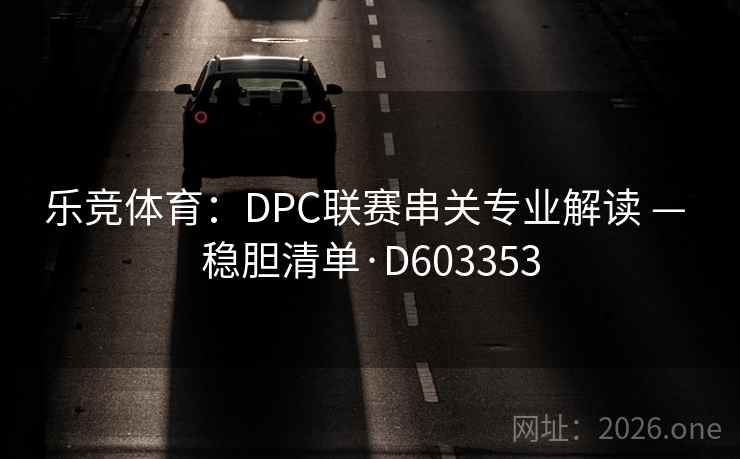乐竞体育:DPC联赛串关专业解读 — 稳胆清单·D603353 第2张 乐竞体育:DPC联赛串关专业解读 — 稳胆清单·D603353 第2张