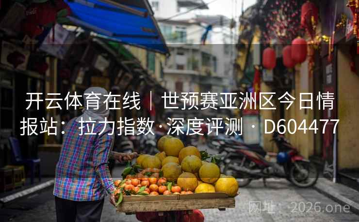 开云体育在线|世预赛亚洲区今日情报站:拉力指数·深度评测 · D604477 第2张 开云体育在线|世预赛亚洲区今日情报站:拉力指数·深度评测 · D604477 第2张