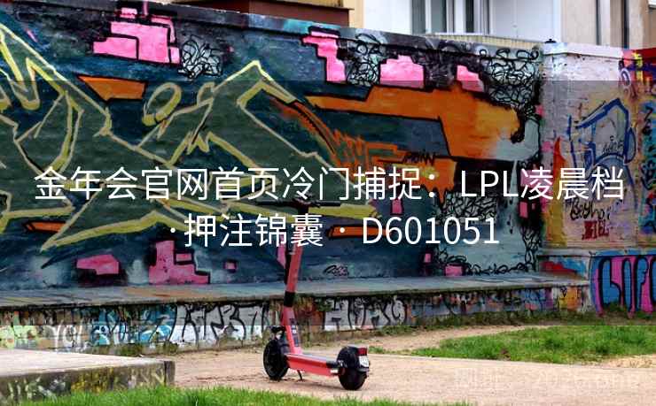 金年会官网首页冷门捕捉：LPL凌晨档·押注锦囊 · D601051