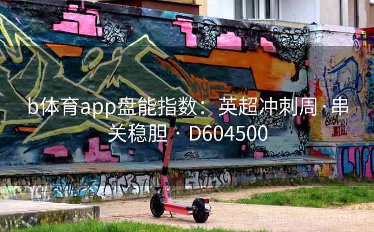 b体育app盘能指数：英超冲刺周·串关稳胆 · D604500