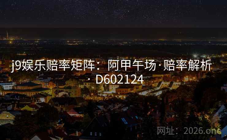 j9娱乐赔率矩阵：阿甲午场·赔率解析 · D602124