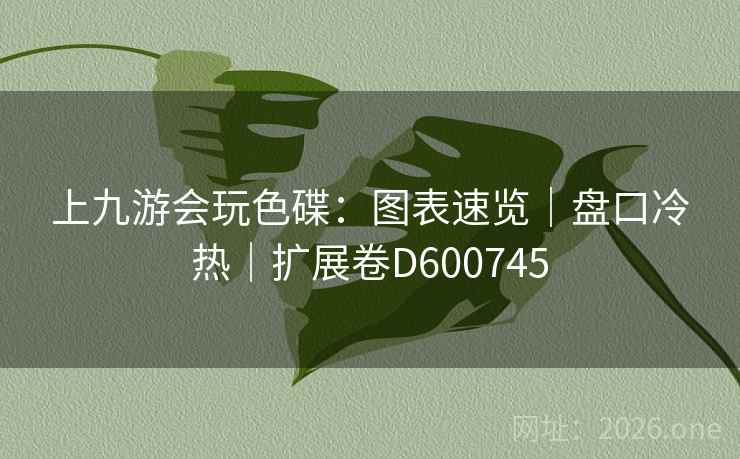 上九游会玩色碟：图表速览｜盘口冷热｜扩展卷D600745