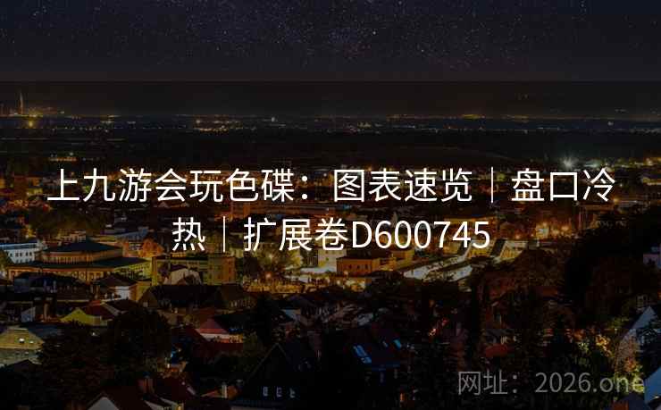 上九游会玩色碟:图表速览|盘口冷热|扩展卷D600745 第2张 上九游会玩色碟:图表速览|盘口冷热|扩展卷D600745 第2张