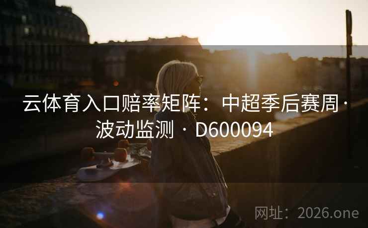 云体育入口赔率矩阵:中超季后赛周·波动监测 · D600094 第2张 云体育入口赔率矩阵:中超季后赛周·波动监测 · D600094 第2张