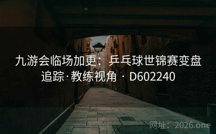 九游会临场加更：乒乓球世锦赛变盘追踪·教练视角 · D602240