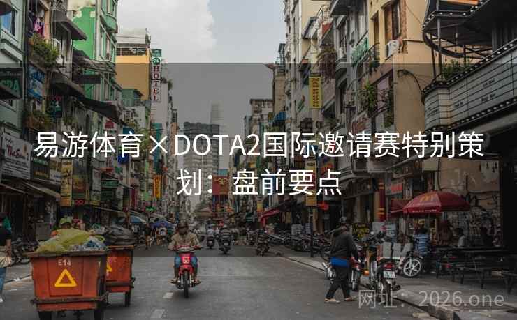 易游体育×DOTA2国际邀请赛特别策划:盘前要点 第2张 易游体育×DOTA2国际邀请赛特别策划:盘前要点 第2张