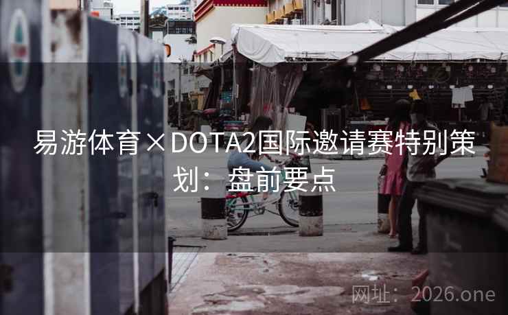 易游体育×DOTA2国际邀请赛特别策划：盘前要点