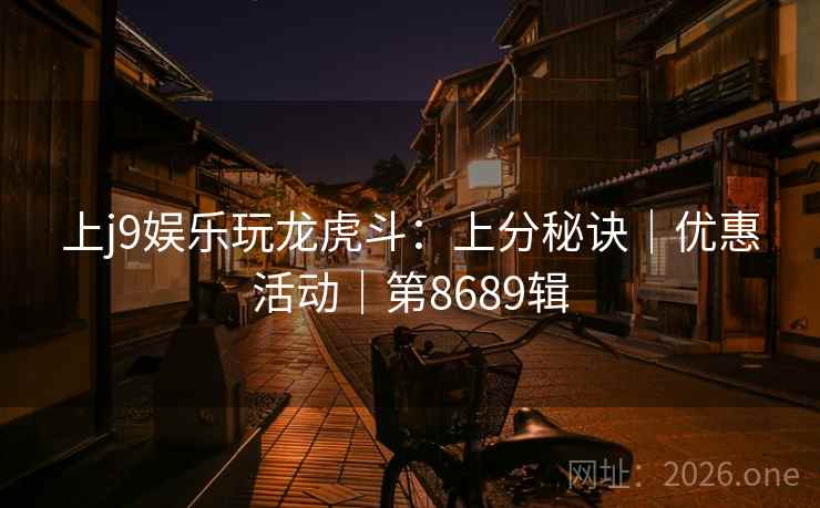 上j9娱乐玩龙虎斗：上分秘诀｜优惠活动｜第8689辑