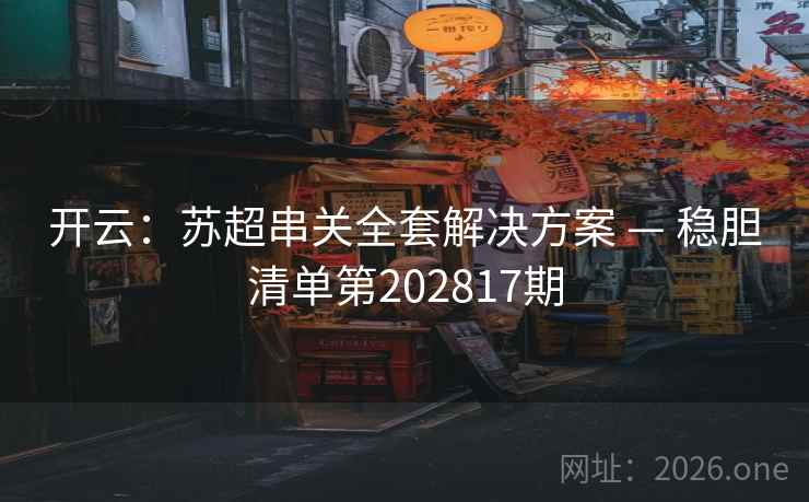 开云：苏超串关全套解决方案 — 稳胆清单第202817期