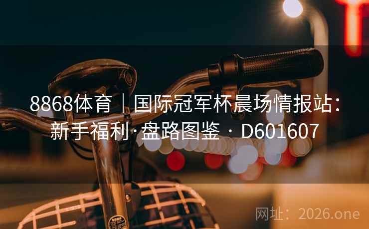 8868体育｜国际冠军杯晨场情报站：新手福利·盘路图鉴 · D601607
