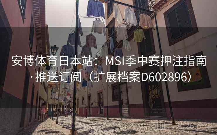 安博体育日本站：MSI季中赛押注指南·推送订阅（扩展档案D602896）