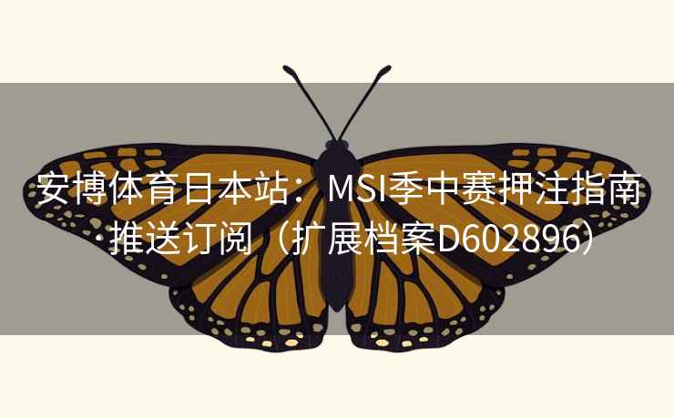 安博体育日本站:MSI季中赛押注指南·推送订阅(扩展档案D602896) 第2张 安博体育日本站:MSI季中赛押注指南·推送订阅(扩展档案D602896) 第2张