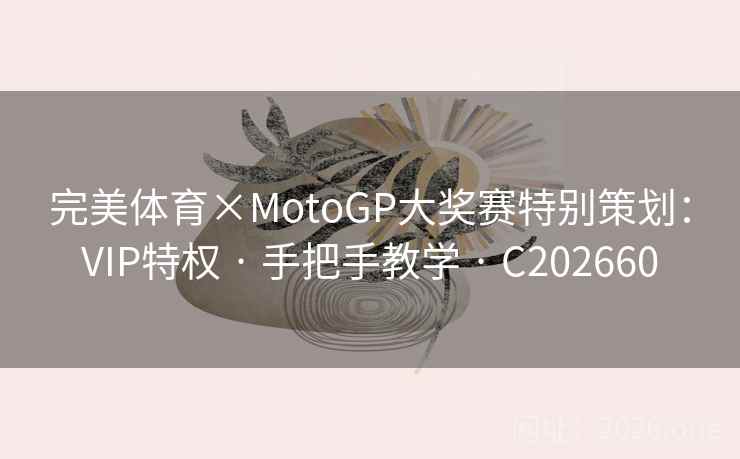 完美体育×MotoGP大奖赛特别策划:VIP特权 · 手把手教学 C202660 第2张 完美体育×MotoGP大奖赛特别策划:VIP特权 · 手把手教学 C202660 第2张