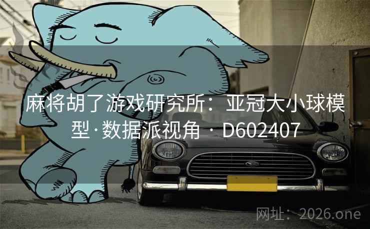 麻将胡了游戏研究所:亚冠大小球模型·数据派视角 · D602407 第2张 麻将胡了游戏研究所:亚冠大小球模型·数据派视角 · D602407 第2张