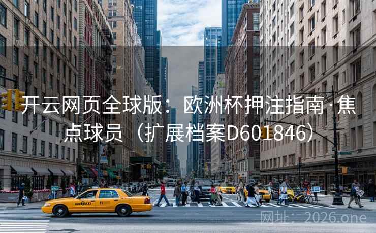 开云网页全球版:欧洲杯押注指南·焦点球员(扩展档案D601846) 第1张 开云网页全球版:欧洲杯押注指南·焦点球员(扩展档案D601846) 第1张