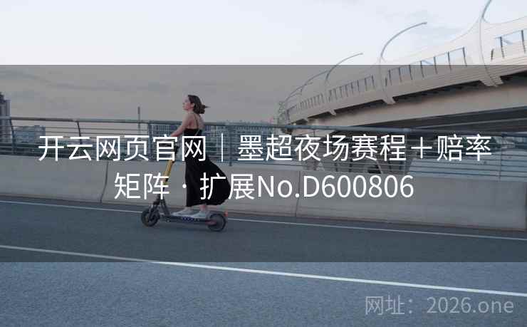 开云网页官网|墨超夜场赛程+赔率矩阵 · 扩展No.D600806 第2张 开云网页官网|墨超夜场赛程+赔率矩阵 · 扩展No.D600806 第2张