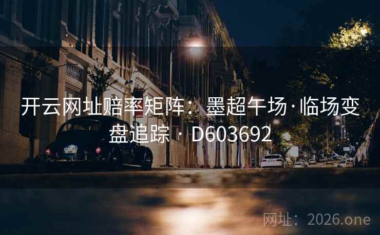开云网址赔率矩阵:墨超午场·临场变盘追踪 · D603692 第2张 开云网址赔率矩阵:墨超午场·临场变盘追踪 · D603692 第2张