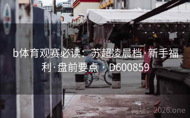 b体育观赛必读:苏超凌晨档·新手福利·盘前要点 · D600859 第2张 b体育观赛必读:苏超凌晨档·新手福利·盘前要点 · D600859 第2张