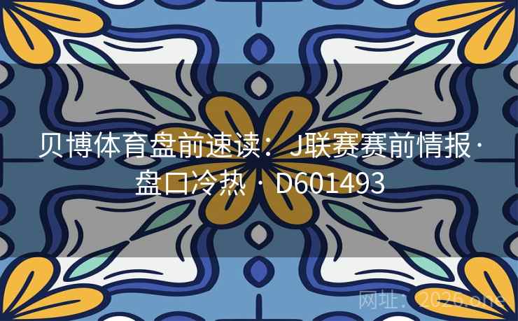 贝博体育盘前速读：J联赛赛前情报·盘口冷热 · D601493