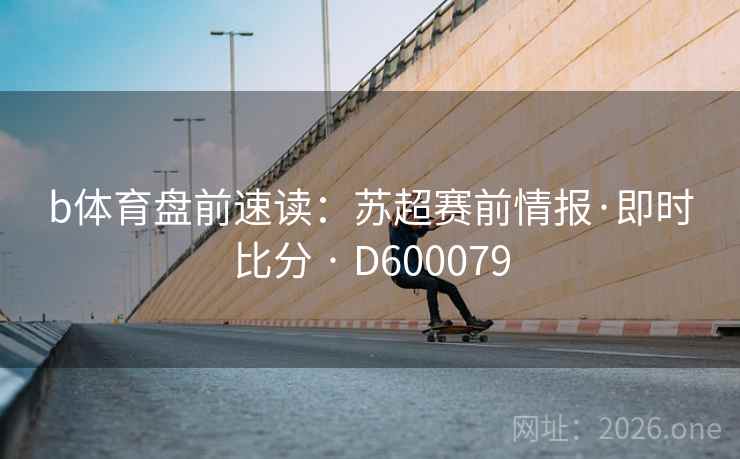 b体育盘前速读：苏超赛前情报·即时比分 · D600079