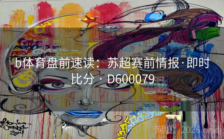 b体育盘前速读:苏超赛前情报·即时比分 · D600079 第2张 b体育盘前速读:苏超赛前情报·即时比分 · D600079 第2张