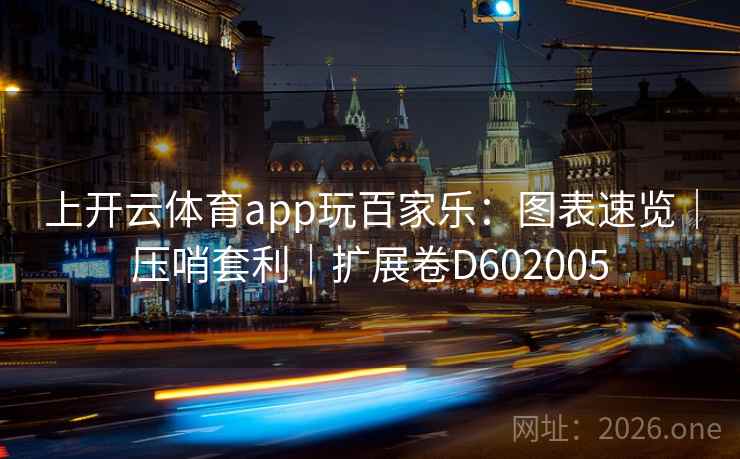 上开云体育app玩百家乐：图表速览｜压哨套利｜扩展卷D602005