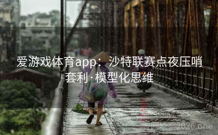 爱游戏体育app：沙特联赛点夜压哨套利·模型化思维  第2张
