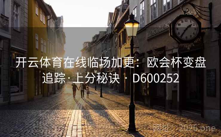 开云体育在线临场加更:欧会杯变盘追踪·上分秘诀 · D600252 第2张 开云体育在线临场加更:欧会杯变盘追踪·上分秘诀 · D600252 第2张