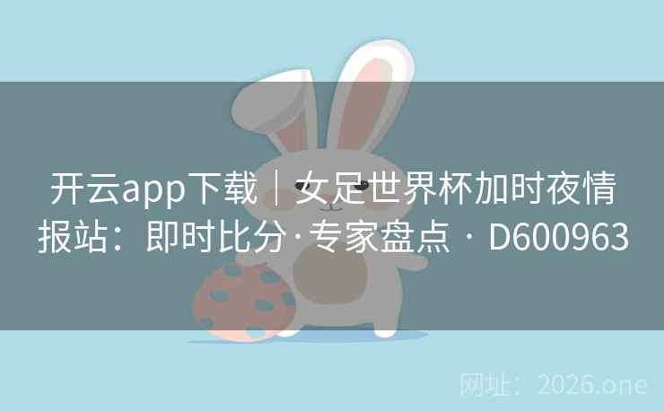 开云app下载｜女足世界杯加时夜情报站：即时比分·专家盘点 · D600963