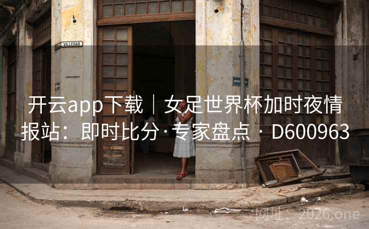 开云app下载|女足世界杯加时夜情报站:即时比分·专家盘点 · D600963 第2张 开云app下载|女足世界杯加时夜情报站:即时比分·专家盘点 · D600963 第2张