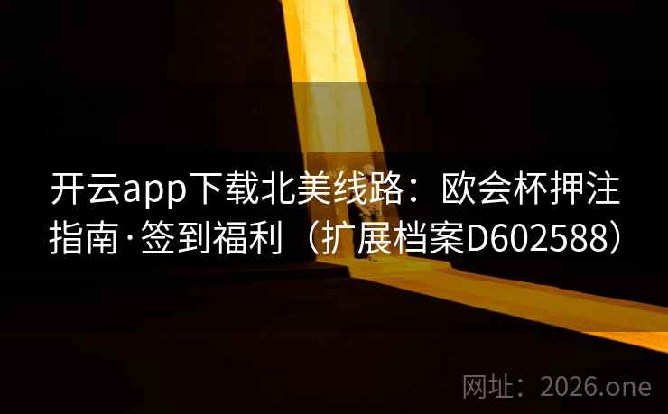 开云app下载北美线路：欧会杯押注指南·签到福利（扩展档案D602588）