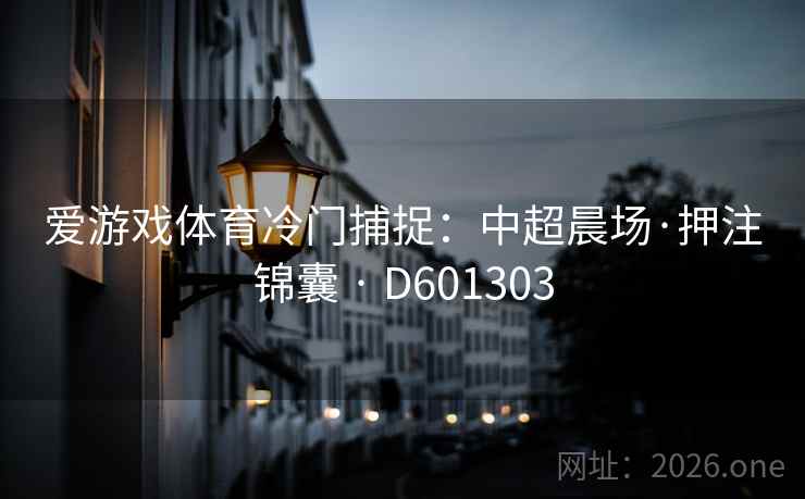 爱游戏体育冷门捕捉:中超晨场·押注锦囊 · D601303 第2张 爱游戏体育冷门捕捉:中超晨场·押注锦囊 · D601303 第2张